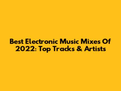 Best Electronic Music Mixes Of 2022: Top Tracks & Artists
