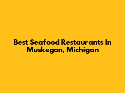 Best Seafood Restaurants In Muskegon, Michigan