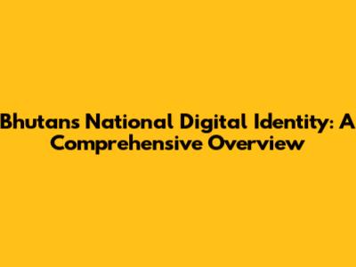 Bhutan's National Digital Identity: A Comprehensive Overview