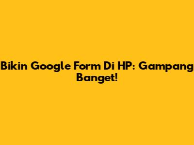 Bikin Google Form Di HP: Gampang Banget!