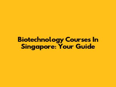 Biotechnology Courses In Singapore: Your Guide