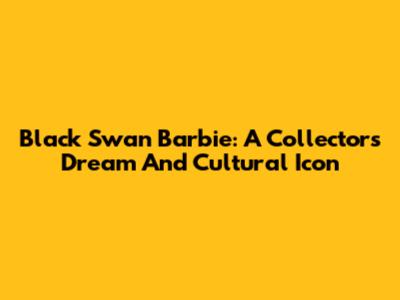 Black Swan Barbie: A Collector's Dream And Cultural Icon