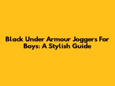 Black Under Armour Joggers For Boys: A Stylish Guide