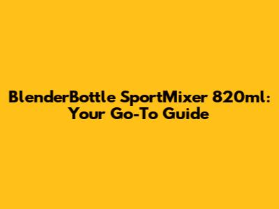 BlenderBottle SportMixer 820ml: Your Go-To Guide