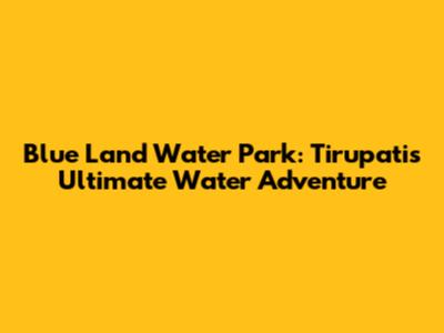 Blue Land Water Park: Tirupati's Ultimate Water Adventure