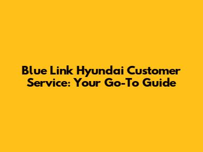 Blue Link Hyundai Customer Service: Your Go-To Guide