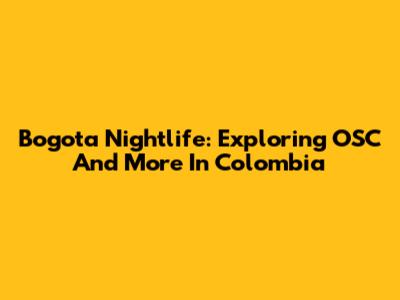 Bogota Nightlife: Exploring OSC And More In Colombia