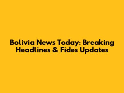 Bolivia News Today: Breaking Headlines & Fides Updates