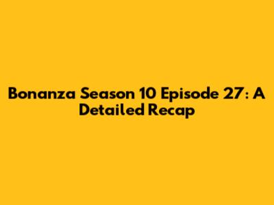 Bonanza Season 10 Episode 27: A Detailed Recap