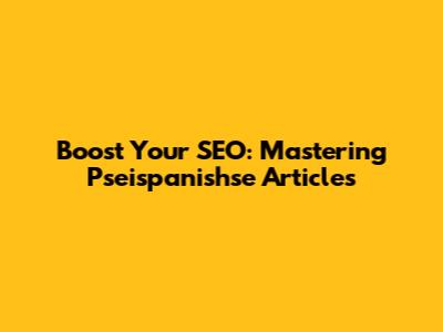 Boost Your SEO: Mastering Pseispanishse Articles