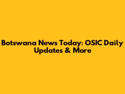 Botswana News Today: OSIC Daily Updates & More