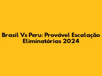 Brasil Vs Peru: Provável Escalação Eliminatórias 2024