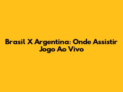 Brasil X Argentina: Onde Assistir Jogo Ao Vivo