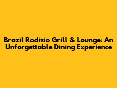 Brazil Rodizio Grill & Lounge: An Unforgettable Dining Experience