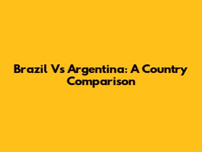 Brazil Vs Argentina: A Country Comparison