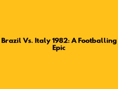 Brazil Vs. Italy 1982: A Footballing Epic