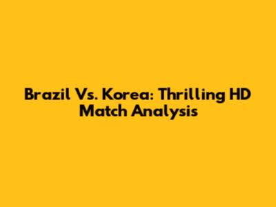 Brazil Vs. Korea: Thrilling HD Match Analysis