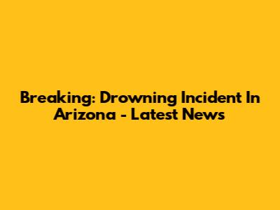 Breaking: Drowning Incident In Arizona - Latest News