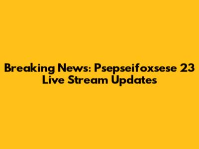 Breaking News: Psepseifoxsese 23 Live Stream Updates