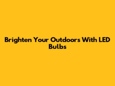 Brighten Your Outdoors With LED Bulbs