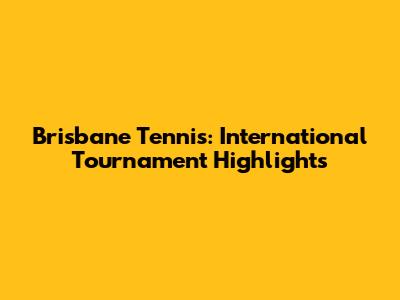 Brisbane Tennis: International Tournament Highlights