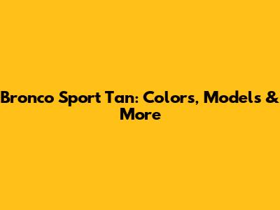 Bronco Sport Tan: Colors, Models & More