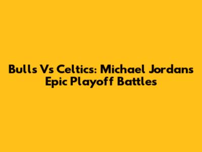 Bulls Vs Celtics: Michael Jordan's Epic Playoff Battles