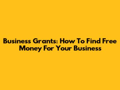 Business Grants: How To Find Free Money For Your Business