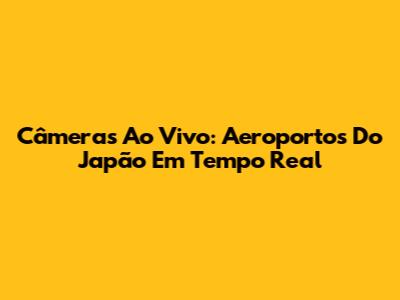 Câmeras Ao Vivo: Aeroportos Do Japão Em Tempo Real