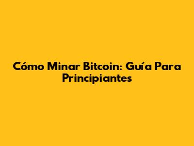 Cómo Minar Bitcoin: Guía Para Principiantes