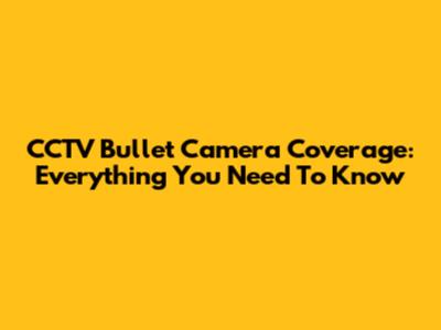 CCTV Bullet Camera Coverage: Everything You Need To Know
