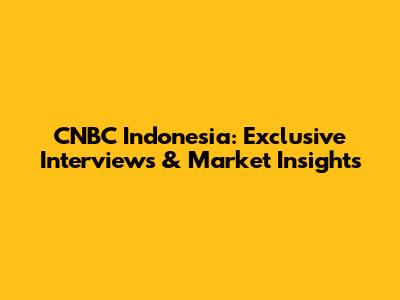 CNBC Indonesia: Exclusive Interviews & Market Insights