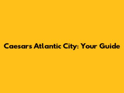 Caesars Atlantic City: Your Guide
