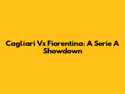 Cagliari Vs Fiorentina: A Serie A Showdown
