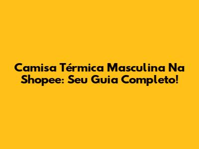 Camisa Térmica Masculina Na Shopee: Seu Guia Completo!