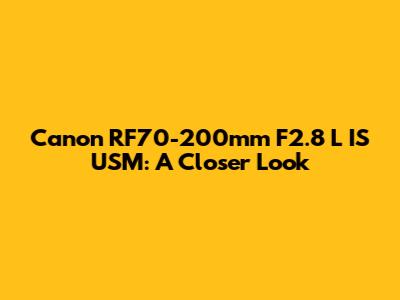 Canon RF70-200mm F2.8 L IS USM: A Closer Look