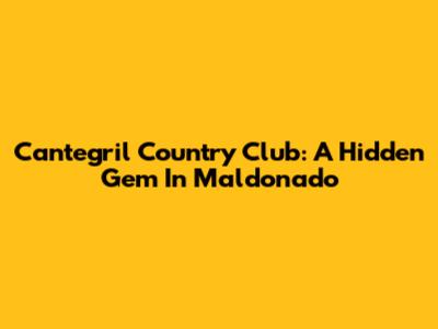 Cantegril Country Club: A Hidden Gem In Maldonado
