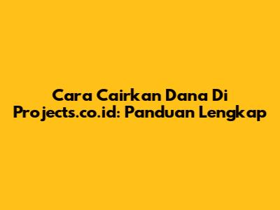 Cara Cairkan Dana Di Projects.co.id: Panduan Lengkap