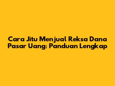 Cara Jitu Menjual Reksa Dana Pasar Uang: Panduan Lengkap