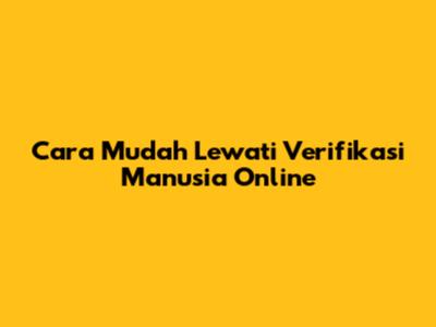 Cara Mudah Lewati Verifikasi Manusia Online