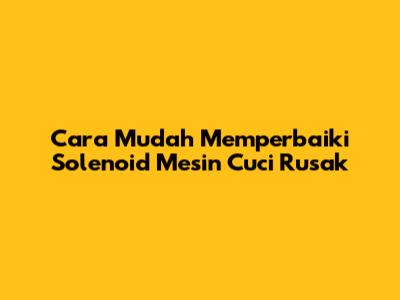 Cara Mudah Memperbaiki Solenoid Mesin Cuci Rusak
