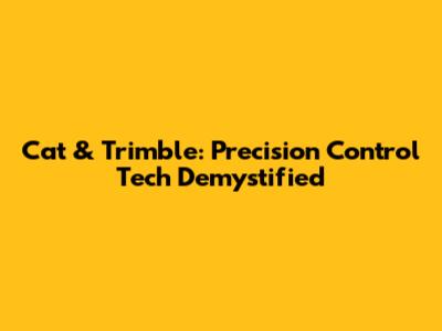 Cat & Trimble: Precision Control Tech Demystified