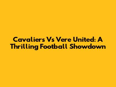 Cavaliers Vs Vere United: A Thrilling Football Showdown