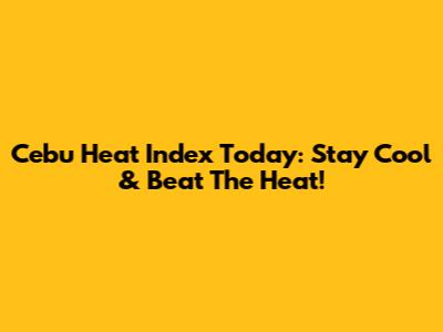 Cebu Heat Index Today: Stay Cool & Beat The Heat!