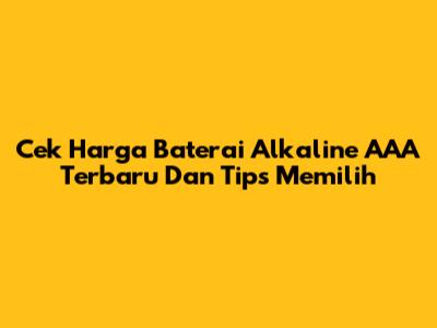 Cek Harga Baterai Alkaline AAA Terbaru Dan Tips Memilih
