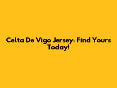 Celta De Vigo Jersey: Find Yours Today!