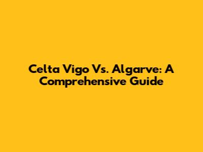 Celta Vigo Vs. Algarve: A Comprehensive Guide