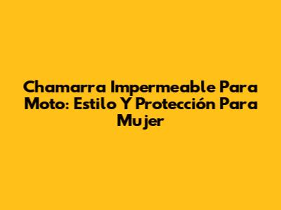 Chamarra Impermeable Para Moto: Estilo Y Protección Para Mujer