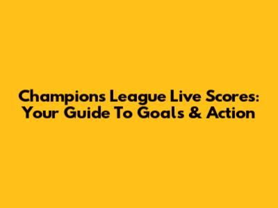 Champions League Live Scores: Your Guide To Goals & Action