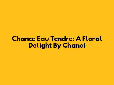 Chance Eau Tendre: A Floral Delight By Chanel